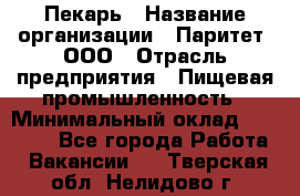 Пекарь › Название организации ­ Паритет, ООО › Отрасль предприятия ­ Пищевая промышленность › Минимальный оклад ­ 25 000 - Все города Работа » Вакансии   . Тверская обл.,Нелидово г.